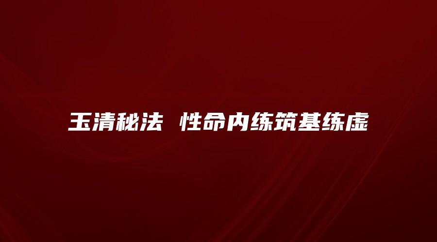 图片[1]_玉清秘法 性命内练筑基练虚（视频54集）_易经玄学资料网