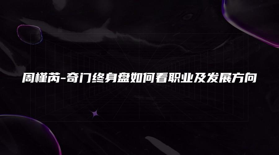 图片[1]_周槿芮-奇门终身盘如何看职业及发展方向（视频1集）_易经玄学资料网