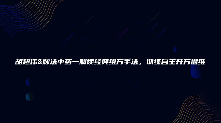 图片[1]_胡超伟&脉法中药一解读经典组方手法，训练自主开方思维（视频8集）_易经玄学资料网