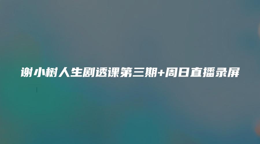 图片[1]_谢小树人生剧透课第三期+周日直播录屏（视频84集）_易经玄学资料网