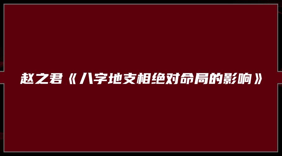 图片[1]_赵之君《八字地支相绝对命局的影响》（视频1集）_易经玄学资料网
