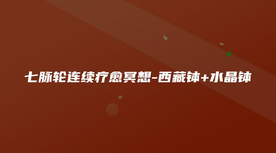 七脉轮连续疗愈冥想-西藏钵+水晶钵