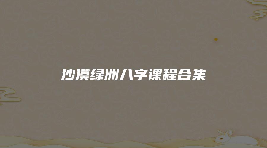 沙漠绿洲八字课程合集