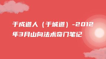 于成道人（于城道）-2012年3月山向法术奇门笔记（3个文档不同学员记录）_易经玄学资料网
